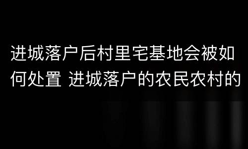 进城落户后村里宅基地会被如何处置 进城落户的农民农村的宅基地怎么办
