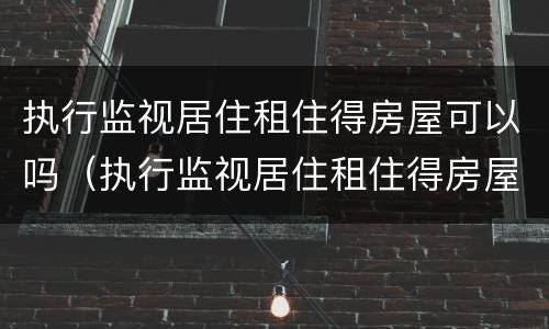 执行监视居住租住得房屋可以吗（执行监视居住租住得房屋可以吗怎么处理）