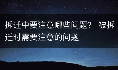 拆迁中要注意哪些问题？ 被拆迁时需要注意的问题
