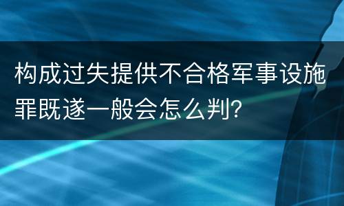 构成过失提供不合格军事设施罪既遂一般会怎么判？