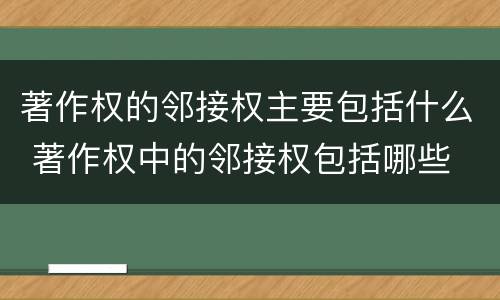 著作权的邻接权主要包括什么 著作权中的邻接权包括哪些