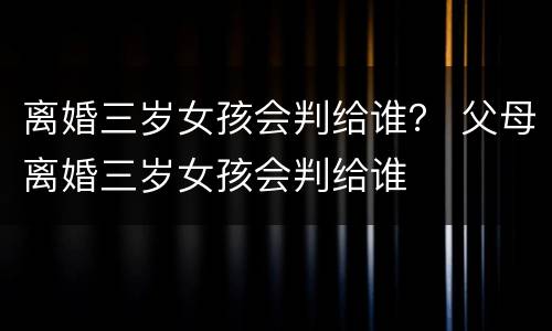 离婚三岁女孩会判给谁？ 父母离婚三岁女孩会判给谁