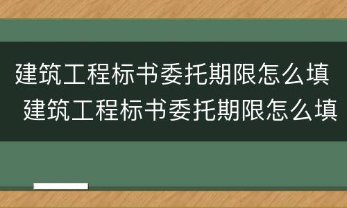 建筑工程标书委托期限怎么填 建筑工程标书委托期限怎么填写