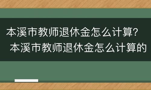 本溪市教师退休金怎么计算？ 本溪市教师退休金怎么计算的