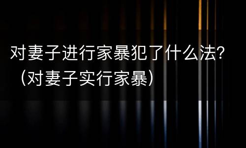 对妻子进行家暴犯了什么法？（对妻子实行家暴）