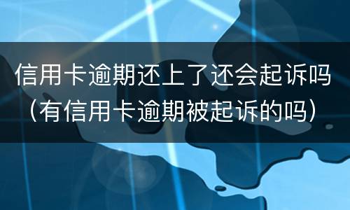 信用卡逾期还上了还会起诉吗（有信用卡逾期被起诉的吗）