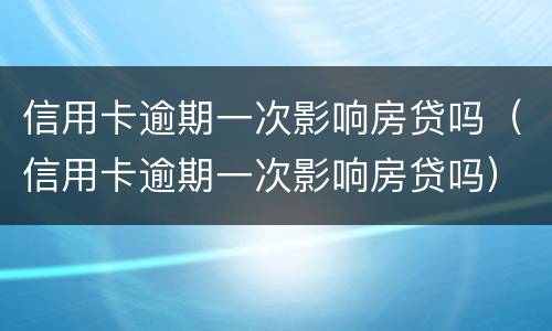 信用卡逾期一次影响房贷吗（信用卡逾期一次影响房贷吗）