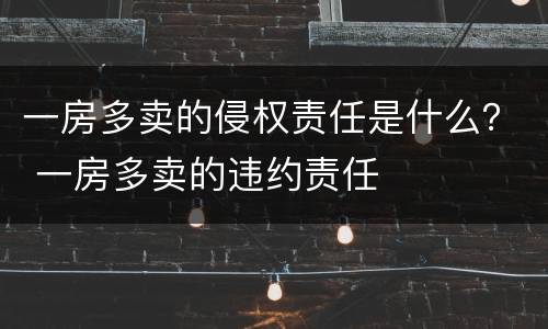 一房多卖的侵权责任是什么？ 一房多卖的违约责任