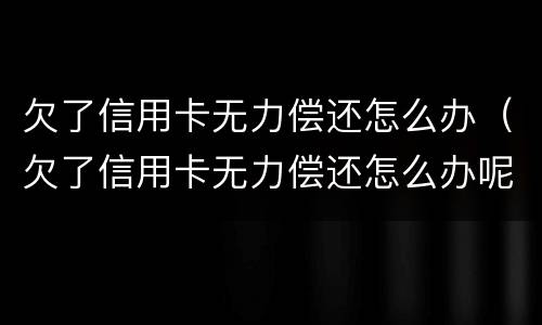 欠了信用卡无力偿还怎么办（欠了信用卡无力偿还怎么办呢）