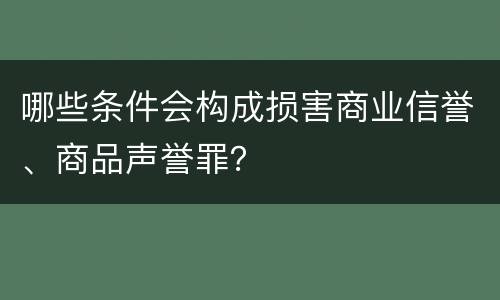 哪些条件会构成损害商业信誉、商品声誉罪？