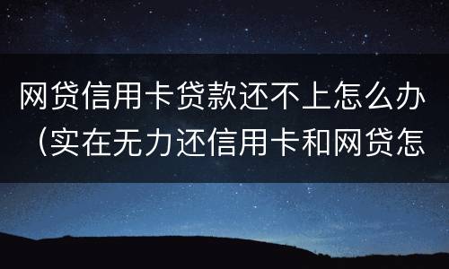 网贷信用卡贷款还不上怎么办（实在无力还信用卡和网贷怎么办）