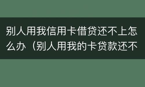 别人用我信用卡借贷还不上怎么办（别人用我的卡贷款还不上）