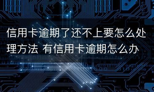 信用卡逾期了还不上要怎么处理方法 有信用卡逾期怎么办