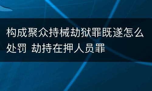 构成聚众持械劫狱罪既遂怎么处罚 劫持在押人员罪