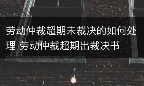 劳动仲裁超期未裁决的如何处理 劳动仲裁超期出裁决书