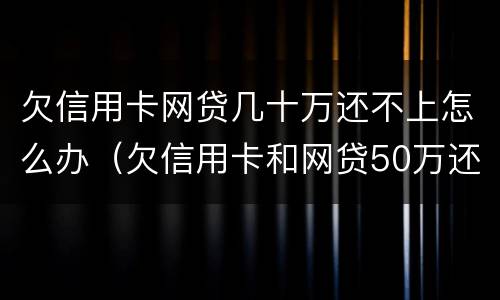 欠信用卡网贷几十万还不上怎么办（欠信用卡和网贷50万还不上怎么办）