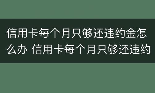 信用卡每个月只够还违约金怎么办 信用卡每个月只够还违约金怎么办啊