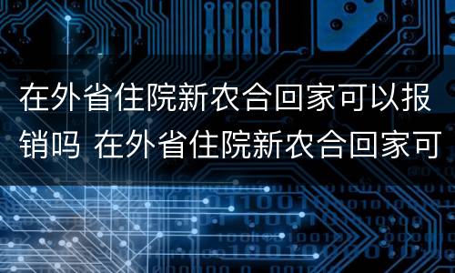 在外省住院新农合回家可以报销吗 在外省住院新农合回家可以报销吗能报多少
