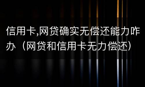 信用卡,网贷确实无偿还能力咋办（网贷和信用卡无力偿还）