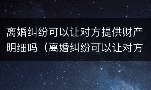 离婚纠纷可以让对方提供财产明细吗（离婚纠纷可以让对方提供财产明细吗）