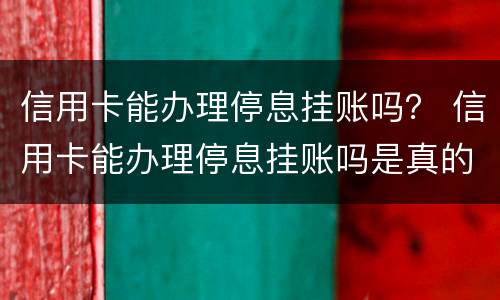 信用卡能办理停息挂账吗？ 信用卡能办理停息挂账吗是真的吗
