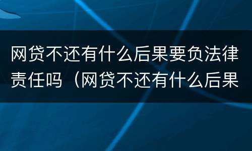 网贷不还有什么后果要负法律责任吗（网贷不还有什么后果要负法律责任吗怎么办）