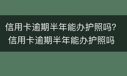 信用卡逾期半年能办护照吗？ 信用卡逾期半年能办护照吗