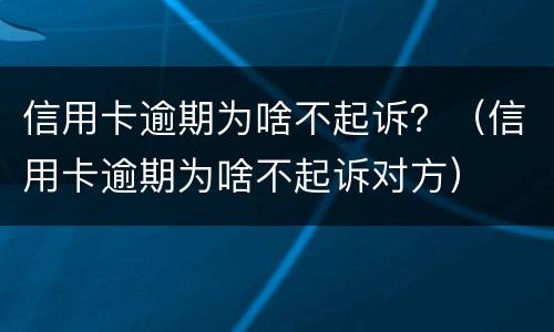 信用卡逾期为啥不起诉？（信用卡逾期为啥不起诉对方）