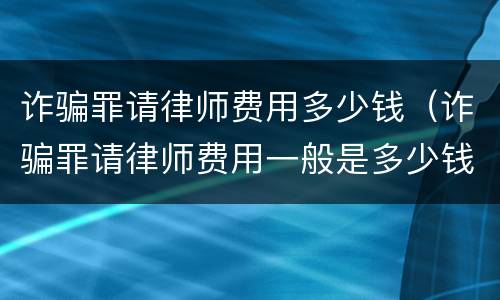 诈骗罪请律师费用多少钱（诈骗罪请律师费用一般是多少钱）