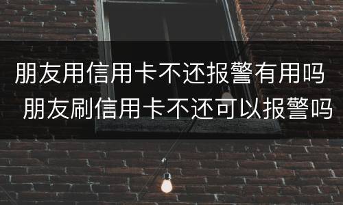 朋友用信用卡不还报警有用吗 朋友刷信用卡不还可以报警吗