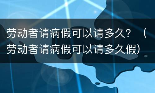 劳动者请病假可以请多久？（劳动者请病假可以请多久假）