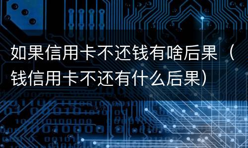 如果信用卡不还钱有啥后果（钱信用卡不还有什么后果）