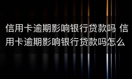 信用卡逾期影响银行贷款吗 信用卡逾期影响银行贷款吗怎么办