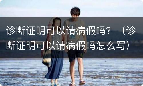诊断证明可以请病假吗？（诊断证明可以请病假吗怎么写）