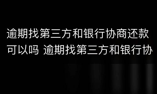 逾期找第三方和银行协商还款可以吗 逾期找第三方和银行协商还款可以吗