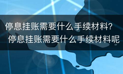停息挂账需要什么手续材料？ 停息挂账需要什么手续材料呢