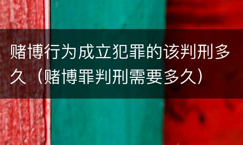 赌博行为成立犯罪的该判刑多久（赌博罪判刑需要多久）