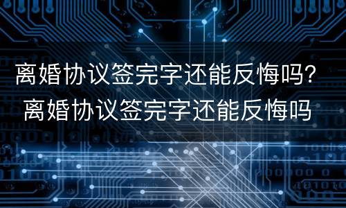 离婚协议签完字还能反悔吗？ 离婚协议签完字还能反悔吗