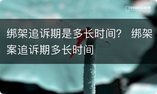绑架追诉期是多长时间？ 绑架案追诉期多长时间