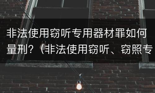 非法使用窃听专用器材罪如何量刑?（非法使用窃听、窃照专用器材罪立案标准）