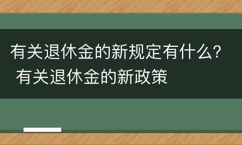 有关退休金的新规定有什么？ 有关退休金的新政策