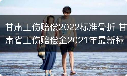 甘肃工伤赔偿2022标准骨折 甘肃省工伤赔偿金2021年最新标准