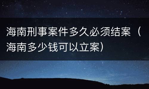 海南刑事案件多久必须结案（海南多少钱可以立案）