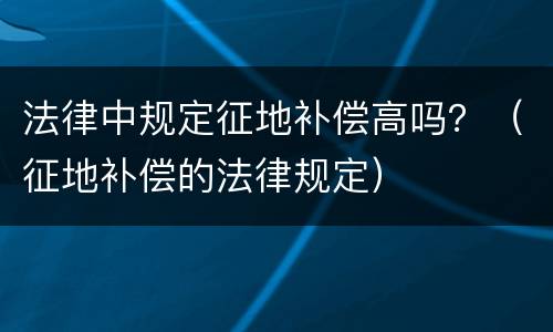 法律中规定征地补偿高吗？（征地补偿的法律规定）