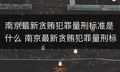南京最新贪贿犯罪量刑标准是什么 南京最新贪贿犯罪量刑标准是什么