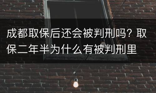 成都取保后还会被判刑吗? 取保二年半为什么有被判刑里