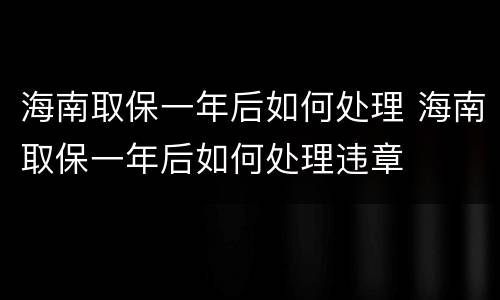 海南取保一年后如何处理 海南取保一年后如何处理违章
