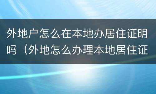 外地户怎么在本地办居住证明吗（外地怎么办理本地居住证）