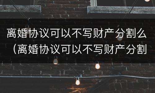 离婚协议可以不写财产分割么（离婚协议可以不写财产分割么嘛）