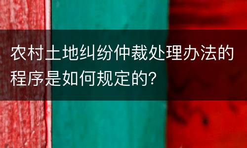 农村土地纠纷仲裁处理办法的程序是如何规定的？